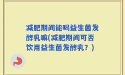 减肥期间能喝益生菌发酵乳嘛(减肥期间可否饮用益生菌发酵乳？)