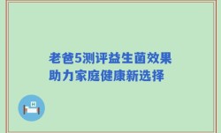 老爸5测评益生菌效果助力家庭健康新选择
