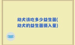 幼犬该吃多少益生菌(幼犬的益生菌摄入量)