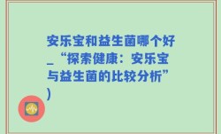 安乐宝和益生菌哪个好_“探索健康：安乐宝与益生菌的比较分析”)