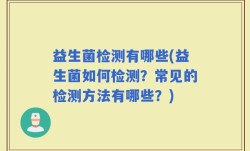 益生菌检测有哪些(益生菌如何检测？常见的检测方法有哪些？)