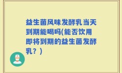 益生菌风味发酵乳当天到期能喝吗(能否饮用即将到期的益生菌发酵乳？)