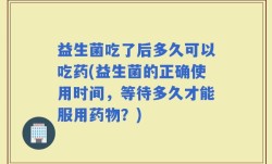 益生菌吃了后多久可以吃药(益生菌的正确使用时间，等待多久才能服用药物？)