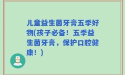儿童益生菌牙膏五季好物(孩子必备！五季益生菌牙膏，保护口腔健康！)