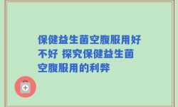 保健益生菌空腹服用好不好 探究保健益生菌空腹服用的利弊