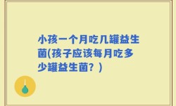 小孩一个月吃几罐益生菌(孩子应该每月吃多少罐益生菌？)