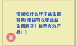 便秘吃什么牌子益生菌管用(便秘可吃哪些益生菌牌子？推荐有效产品！)