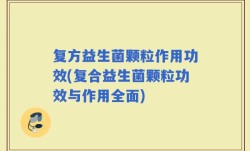 复方益生菌颗粒作用功效(复合益生菌颗粒功效与作用全面)