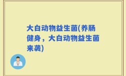 大白动物益生菌(养肠健身，大白动物益生菌来袭)