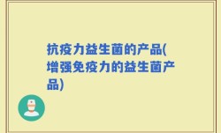 抗疫力益生菌的产品(增强免疫力的益生菌产品)
