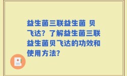 益生菌三联益生菌 贝飞达？了解益生菌三联益生菌贝飞达的功效和使用方法？