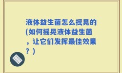 液体益生菌怎么摇晃的(如何摇晃液体益生菌，让它们发挥最佳效果？)