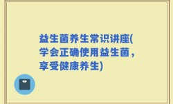 益生菌养生常识讲座(学会正确使用益生菌，享受健康养生)