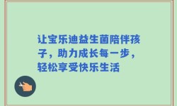 让宝乐迪益生菌陪伴孩子，助力成长每一步，轻松享受快乐生活