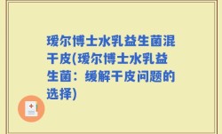 瑷尔博士水乳益生菌混干皮(瑷尔博士水乳益生菌：缓解干皮问题的选择)