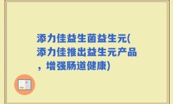 添力佳益生菌益生元(添力佳推出益生元产品，增强肠道健康)