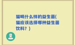 猫喝什么样的益生菌(猫应该选择哪种益生菌饮料？)