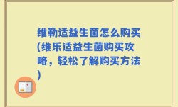 维勒适益生菌怎么购买(维乐适益生菌购买攻略，轻松了解购买方法)