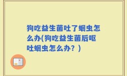 狗吃益生菌吐了蛔虫怎么办(狗吃益生菌后呕吐蛔虫怎么办？)