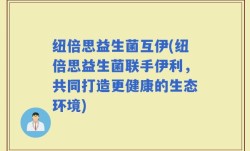 纽倍思益生菌互伊(纽倍思益生菌联手伊利，共同打造更健康的生态环境)