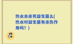 热水会杀死益生菌么(热水对益生菌有杀伤作用吗？)