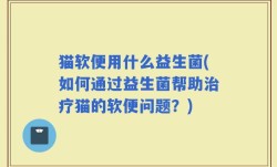 猫软便用什么益生菌(如何通过益生菌帮助治疗猫的软便问题？)