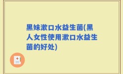 黑妹漱口水益生菌(黑人女性使用漱口水益生菌的好处)