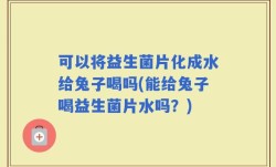 可以将益生菌片化成水给兔子喝吗(能给兔子喝益生菌片水吗？)