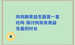 狗狗肠胃益生菌需一直吃吗 探讨狗狗食用益生菌的时长