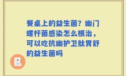 餐桌上的益生菌？幽门螺杆菌感染怎么根治，可以吃抗幽护卫肽胃舒的益生菌吗