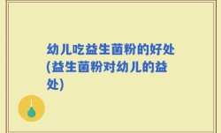 幼儿吃益生菌粉的好处(益生菌粉对幼儿的益处)