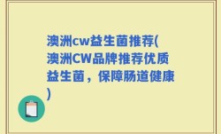 澳洲cw益生菌推荐(澳洲CW品牌推荐优质益生菌，保障肠道健康)