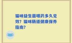猫咪益生菌喂药多久见效？猫咪肠道健康保养指南？