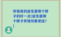 养殖用的益生菌哪个牌子的好一点(益生菌哪个牌子养殖效果更佳？)
