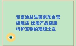 麦富迪益生菌京东自营旗舰店 优质产品健康呵护宠物的理想之选