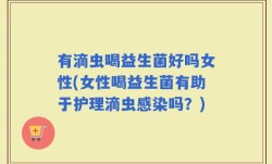 有滴虫喝益生菌好吗女性(女性喝益生菌有助于护理滴虫感染吗？)