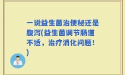 一说益生菌治便秘还是腹泻(益生菌调节肠道不适，治疗消化问题！)