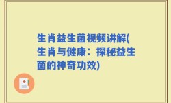 生肖益生菌视频讲解(生肖与健康：探秘益生菌的神奇功效)
