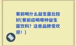 餐前喝什么益生菌比较好(餐前应喝哪种益生菌饮料？这些品牌受欢迎！)