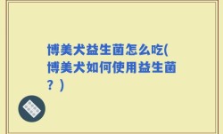 博美犬益生菌怎么吃(博美犬如何使用益生菌？)