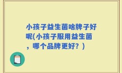 小孩子益生菌啥牌子好呢(小孩子服用益生菌，哪个品牌更好？)