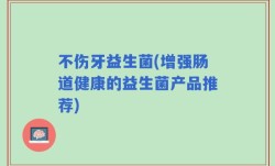 不伤牙益生菌(增强肠道健康的益生菌产品推荐)