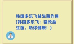 韩国多乐飞益生菌作用(韩国多乐飞：强效益生菌，助你健康！)