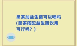 黑茶加益生菌可以喝吗(黑茶搭配益生菌饮用可行吗？)
