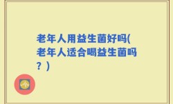 老年人用益生菌好吗(老年人适合喝益生菌吗？)