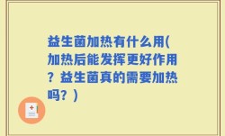 益生菌加热有什么用(加热后能发挥更好作用？益生菌真的需要加热吗？)