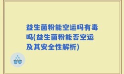 益生菌粉能空运吗有毒吗(益生菌粉能否空运及其安全性解析)