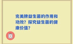 完美牌益生菌的作用和功效？探究益生菌的健康价值？
