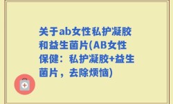 关于ab女性私护凝胶和益生菌片(AB女性保健：私护凝胶+益生菌片，去除烦恼)