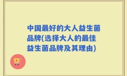 中国最好的大人益生菌品牌(选择大人的最佳益生菌品牌及其理由)